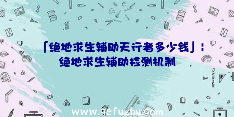 「绝地求生辅助天行者多少钱」|绝地求生辅助检测机制